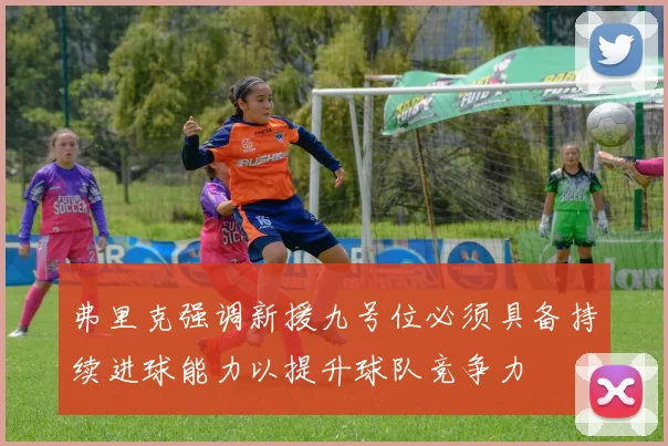 弗里克强调新援九号位必须具备持续进球能力以提升球队竞争力