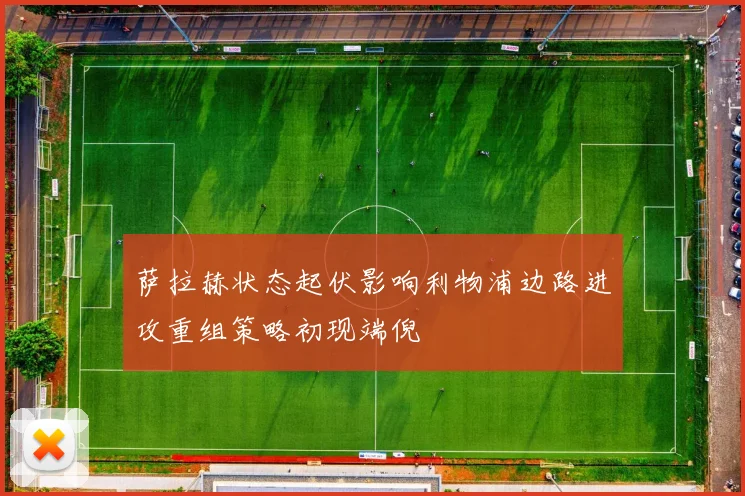 萨拉赫状态起伏影响利物浦边路进攻重组策略初现端倪