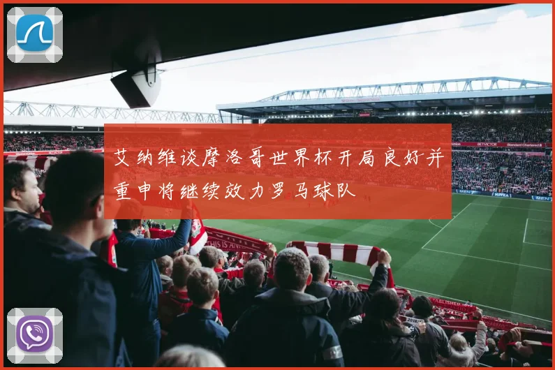 艾纳维谈摩洛哥世界杯开局良好并重申将继续效力罗马球队