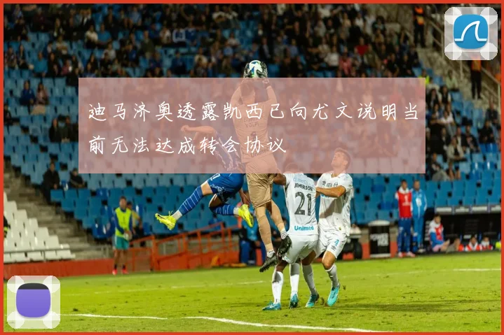 迪马济奥透露凯西已向尤文说明当前无法达成转会协议